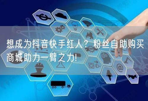 想成为抖音快手红人？粉丝自助购买商城助力一臂之力!