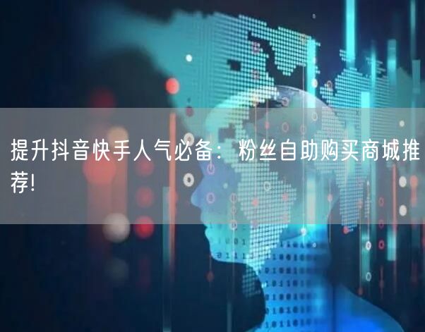 提升抖音快手人气必备：粉丝自助购买商城推荐!