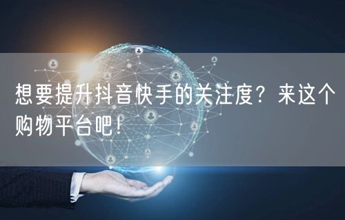 想要提升抖音快手的关注度？来这个购物平台吧！