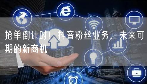 抢单倒计时！抖音粉丝业务，未来可期的新商机