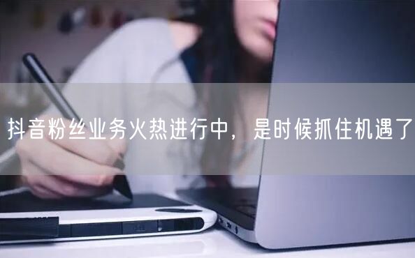 抖音粉丝业务火热进行中，是时候抓住机遇了