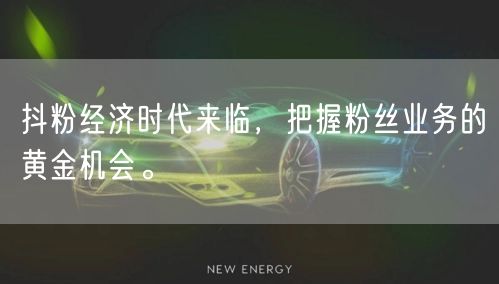 抖粉经济时代来临，把握粉丝业务的黄金机会。