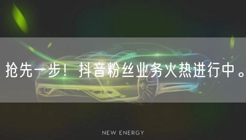 抢先一步！抖音粉丝业务火热进行中。
