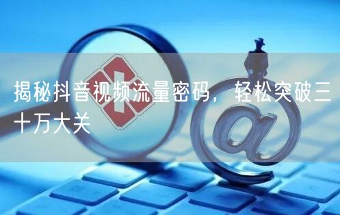 揭秘抖音视频流量密码，轻松突破三十万大关