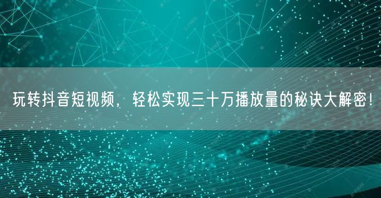 玩转抖音短视频，轻松实现三十万播放量的秘诀大解密！