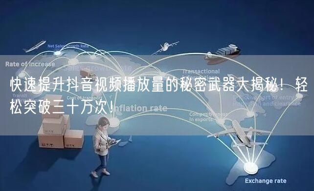 快速提升抖音视频播放量的秘密武器大揭秘！轻松突破三十万次！