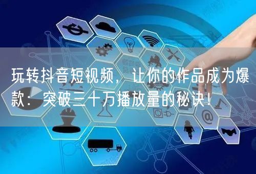 玩转抖音短视频，让你的作品成为爆款：突破三十万播放量的秘诀！