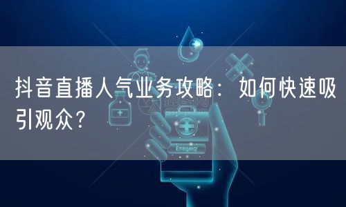 抖音直播人气业务攻略：如何快速吸引观众？