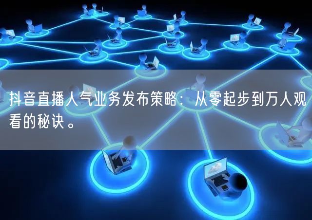抖音直播人气业务发布策略：从零起步到万人观看的秘诀。