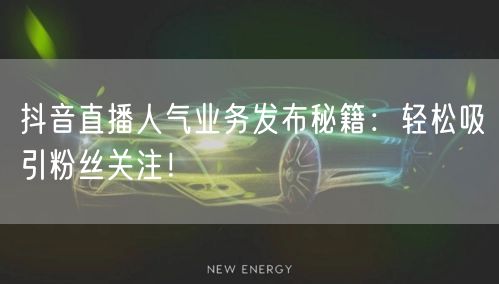 抖音直播人气业务发布秘籍：轻松吸引粉丝关注！