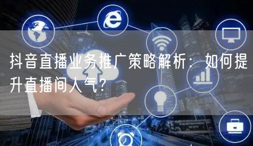 抖音直播业务推广策略解析：如何提升直播间人气？