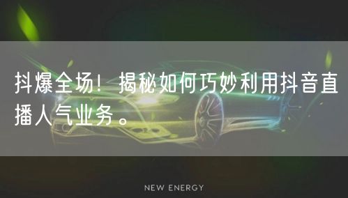 抖爆全场！揭秘如何巧妙利用抖音直播人气业务。