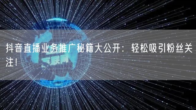 抖音直播业务推广秘籍大公开：轻松吸引粉丝关注！
