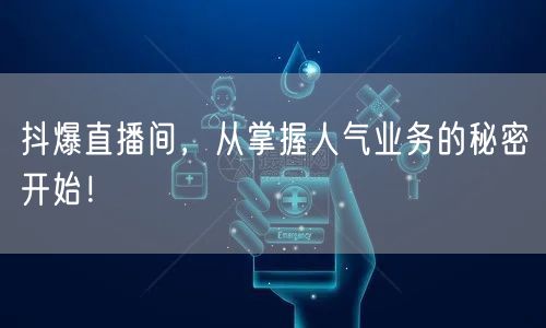 抖爆直播间，从掌握人气业务的秘密开始！