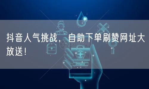 抖音人气挑战，自助下单刷赞网址大放送！