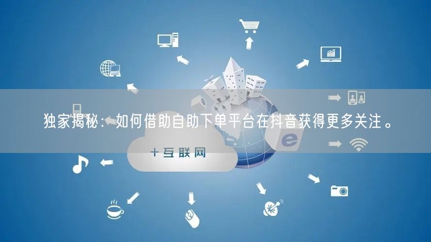 独家揭秘：如何借助自助下单平台在抖音获得更多关注。