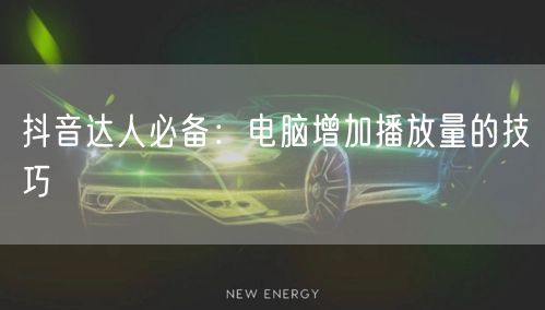 抖音达人必备：电脑增加播放量的技巧