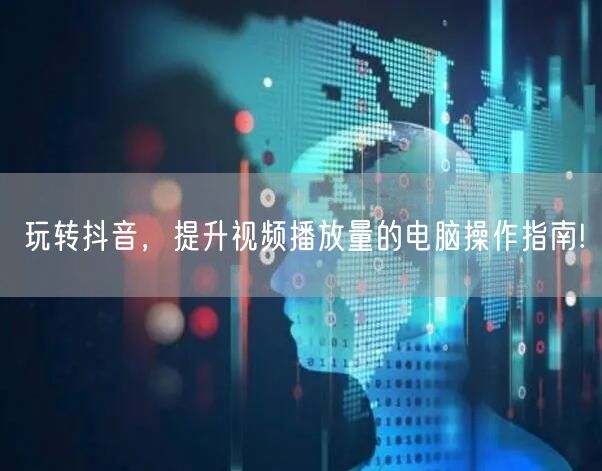 玩转抖音，提升视频播放量的电脑操作指南!