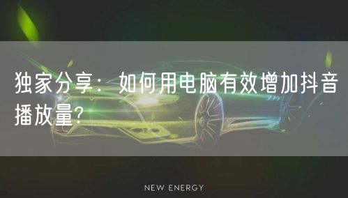 独家分享：如何用电脑有效增加抖音播放量?