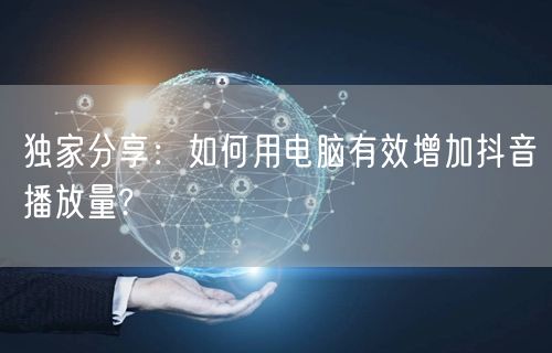 独家分享：如何用电脑有效增加抖音播放量?