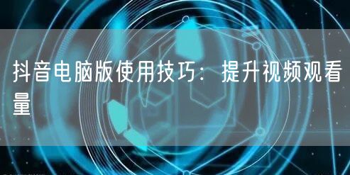抖音电脑版使用技巧：提升视频观看量