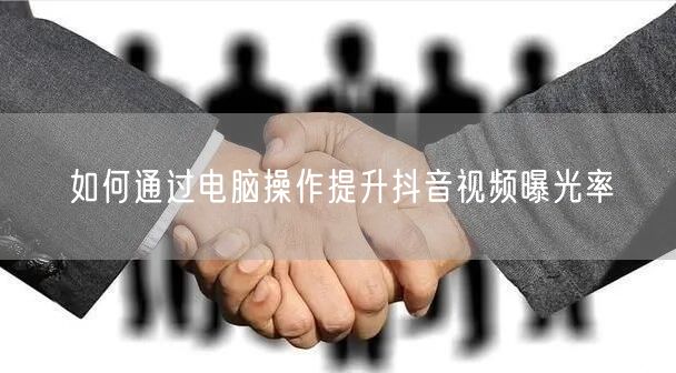 如何通过电脑操作提升抖音视频曝光率