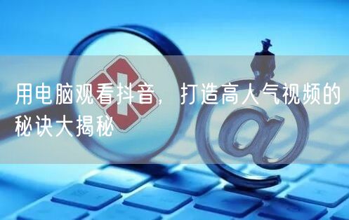 用电脑观看抖音，打造高人气视频的秘诀大揭秘