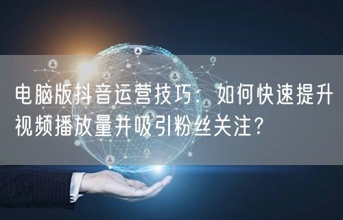 电脑版抖音运营技巧：如何快速提升视频播放量并吸引粉丝关注？
