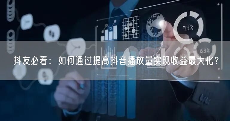 抖友必看：如何通过提高抖音播放量实现收益最大化？