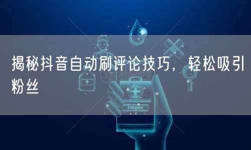 揭秘抖音自动刷评论技巧，轻松吸引粉丝