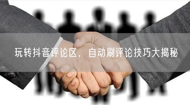 玩转抖音评论区，自动刷评论技巧大揭秘