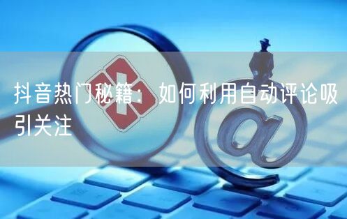 抖音热门秘籍：如何利用自动评论吸引关注