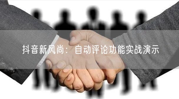 抖音新风尚：自动评论功能实战演示