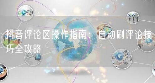 抖音评论区操作指南：自动刷评论技巧全攻略