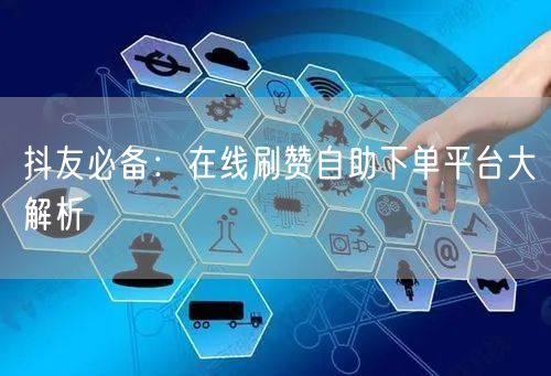 抖友必备：在线刷赞自助下单平台大解析