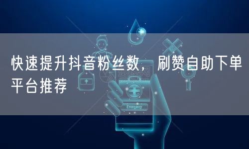 快速提升抖音粉丝数，刷赞自助下单平台推荐
