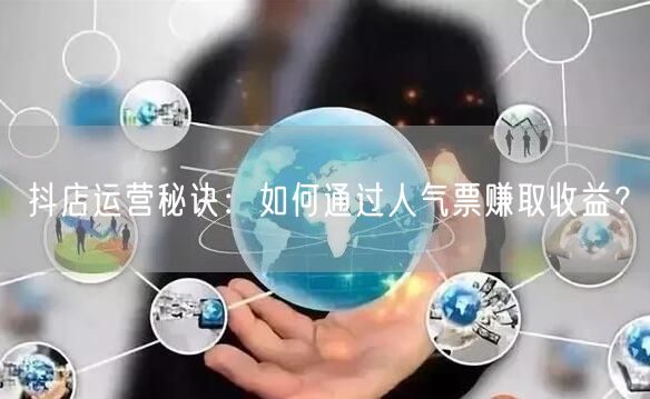 抖店运营秘诀：如何通过人气票赚取收益？