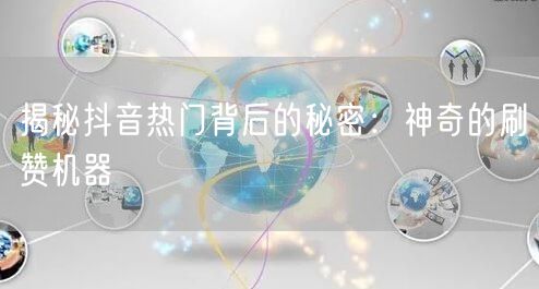 揭秘抖音热门背后的秘密：神奇的刷赞机器