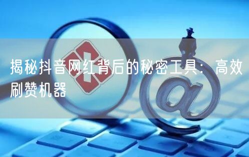 揭秘抖音网红背后的秘密工具：高效刷赞机器
