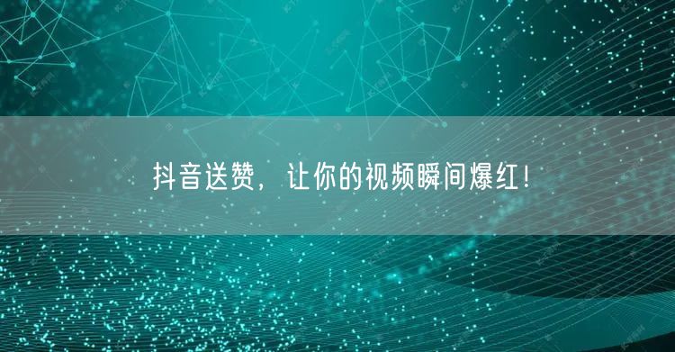 抖音送赞，让你的视频瞬间爆红！