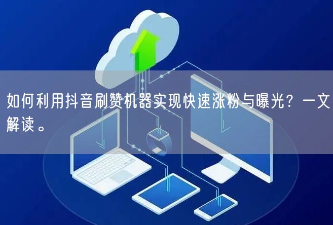 如何利用抖音刷赞机器实现快速涨粉与曝光？一文解读。