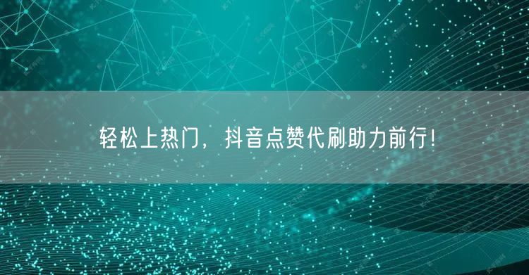 轻松上热门，抖音点赞代刷助力前行！