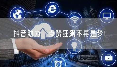 抖音助力，点赞狂飙不再是梦！