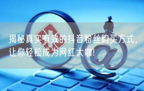 揭秘真实有效的抖音粉丝购买方式，让你轻松成为网红大咖!