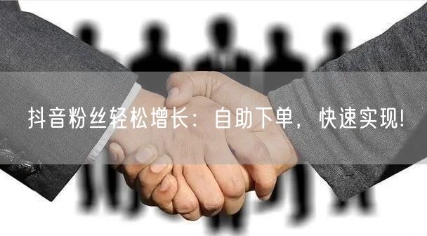 抖音粉丝轻松增长：自助下单，快速实现!