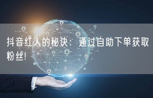 抖音红人的秘诀：通过自助下单获取粉丝!