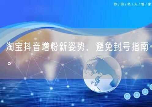 淘宝抖音增粉新姿势，避免封号指南。