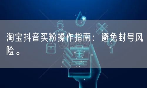 淘宝抖音买粉操作指南：避免封号风险。