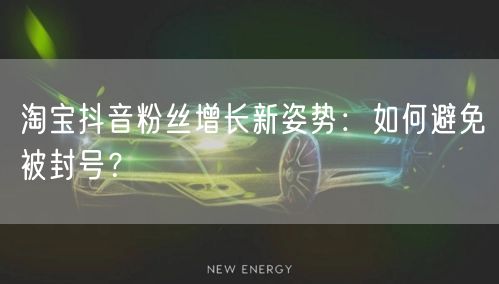 淘宝抖音粉丝增长新姿势：如何避免被封号？