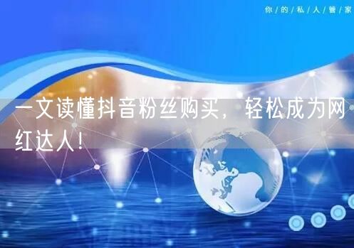 一文读懂抖音粉丝购买，轻松成为网红达人！